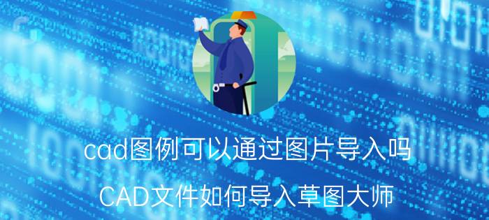 cad图例可以通过图片导入吗 CAD文件如何导入草图大师？